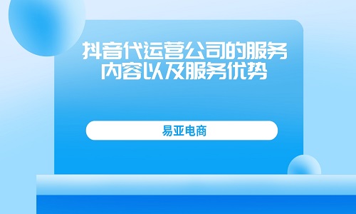 抖音代運(yùn)營(yíng)公司的服務(wù)內(nèi)容以及服務(wù)優(yōu)勢(shì)